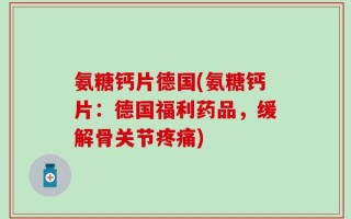氨糖钙片德国(氨糖钙片：德国福利药品，缓解骨关节疼痛)