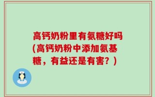 高钙奶粉里有氨糖好吗(高钙奶粉中添加氨基糖，有益还是有害？)