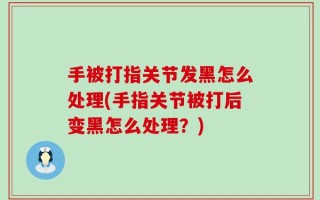 手被打指关节发黑怎么处理(手指关节被打后变黑怎么处理？)