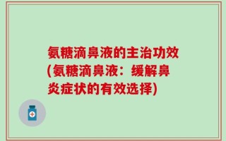 氨糖滴鼻液的主治功效(氨糖滴鼻液：缓解鼻炎症状的有效选择)
