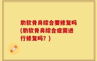 肋软骨鼻综合要修复吗(肋软骨鼻综合症需进行修复吗？)