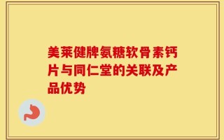 美莱健牌氨糖软骨素钙片与同仁堂的关联及产品优势