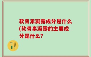 软骨素凝露成分是什么(软骨素凝露的主要成分是什么？