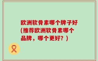 欧洲软骨素哪个牌子好(推荐欧洲软骨素哪个品牌，哪个更好？)