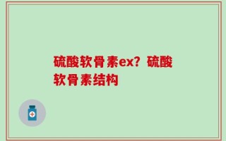 硫酸软骨素ex？硫酸软骨素结构