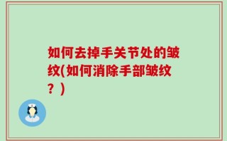 如何去掉手关节处的皱纹(如何消除手部皱纹？)