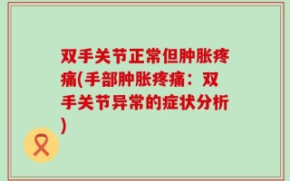 双手关节正常但肿胀疼痛(手部肿胀疼痛：双手关节异常的症状分析)
