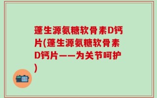蓬生源氨糖软骨素D钙片(蓬生源氨糖软骨素D钙片——为关节呵护)