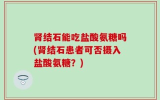 肾结石能吃盐酸氨糖吗(肾结石患者可否摄入盐酸氨糖？)