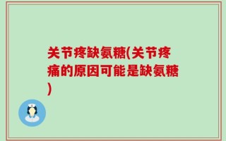 关节疼缺氨糖(关节疼痛的原因可能是缺氨糖)
