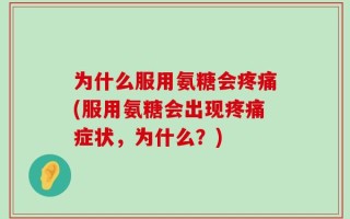 为什么服用氨糖会疼痛(服用氨糖会出现疼痛症状，为什么？)