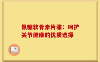 氨糖软骨素片雅：呵护关节健康的优质选择