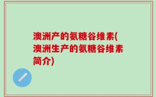 澳洲产的氨糖谷维素(澳洲生产的氨糖谷维素简介)