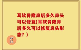 耳软骨隆鼻后多久鼻头可以修复(耳软骨隆鼻后多久可以修复鼻头形态？)