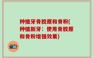 种植牙骨胶原和骨粉(种植新牙：使用骨胶原和骨粉增强效果)