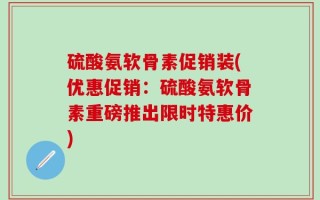 硫酸氨软骨素促销装(优惠促销：硫酸氨软骨素重磅推出限时特惠价)