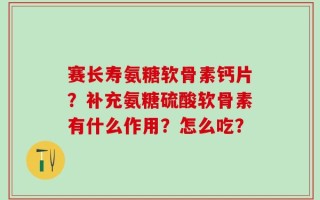 赛长寿氨糖软骨素钙片？补充氨糖硫酸软骨素有什么作用？怎么吃？