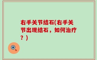 右手关节结石(右手关节出现结石，如何治疗？)