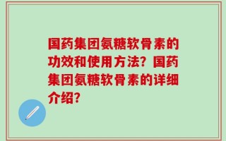 国药集团氨糖软骨素的功效和使用方法？国药集团氨糖软骨素的详细介绍？