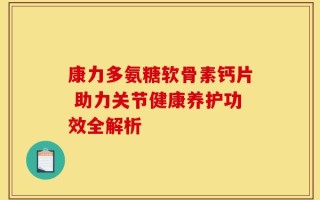 康力多氨糖软骨素钙片 助力关节健康养护功效全解析
