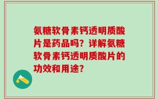 氨糖软骨素钙透明质酸片是药品吗？详解氨糖软骨素钙透明质酸片的功效和用途？
