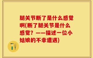 腿关节断了是什么感觉啊(断了腿关节是什么感觉？——描述一位小姑娘的不幸遭遇)