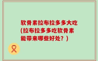 软骨素拉布拉多多大吃(拉布拉多多吃软骨素能带来哪些好处？)