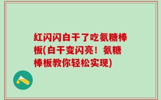 红闪闪白干了吃氨糖棒板(白干变闪亮！氨糖棒板教你轻松实现)