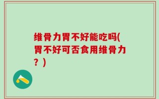 维骨力胃不好能吃吗(胃不好可否食用维骨力？)