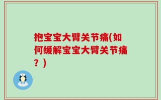 抱宝宝大臂关节痛(如何缓解宝宝大臂关节痛？)