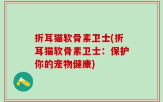折耳猫软骨素卫士(折耳猫软骨素卫士：保护你的宠物健康)