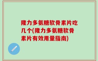 隆力多氨糖软骨素片吃几个(隆力多氨糖软骨素片有效用量指南)