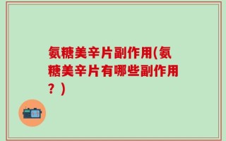 氨糖美辛片副作用(氨糖美辛片有哪些副作用？)