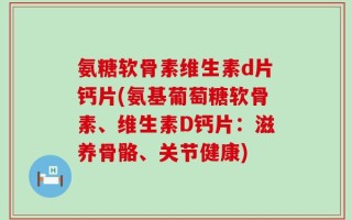 氨糖软骨素维生素d片钙片(氨基葡萄糖软骨素、维生素D钙片：滋养骨骼、关节健康)