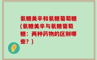 氨糖美辛和氨糖葡萄糖(氨糖美辛与氨糖葡萄糖：两种药物的区别哪些？)