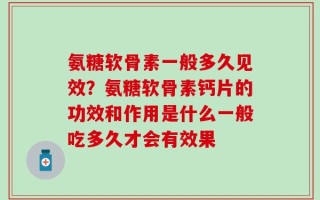 氨糖软骨素一般多久见效？氨糖软骨素钙片的功效和作用是什么一般吃多久才会有效果