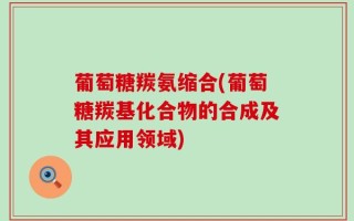 葡萄糖羰氨缩合(葡萄糖羰基化合物的合成及其应用领域)