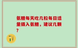 氨糖每天吃几粒每日适量摄入氨糖，建议几颗？
