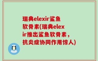 瑞典elexir鲨鱼软骨素(瑞典elexir推出鲨鱼软骨素，抗炎症协同作用惊人)