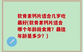 软骨素钙片适合几岁吃最好(软骨素钙片适合哪个年龄段食用？最佳年龄是多少？)