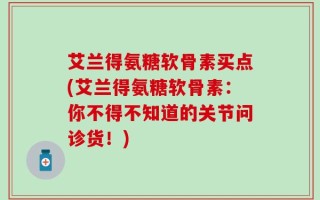 艾兰得氨糖软骨素买点(艾兰得氨糖软骨素：你不得不知道的关节问诊货！)