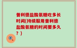 普利德盐酸氨糖吃多长时间(持续服用普利德盐酸氨糖的时间要多久？)