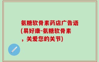 氨糖软骨素药店广告语(易好康-氨糖软骨素，关爱您的关节)