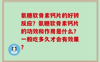 氨糖软骨素钙片的好转反应？氨糖软骨素钙片的功效和作用是什么？一般吃多久才会有效果？