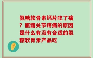 氨糖软骨素钙片吃了痛？骶髂关节疼痛的原因是什么有没有合适的氨糖软骨素产品吃