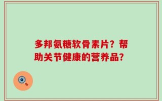 多邦氨糖软骨素片？帮助关节健康的营养品？