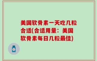美国软骨素一天吃几粒合适(合适用量：美国软骨素每日几粒最佳)