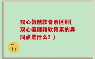 双心氨糖软骨素区别(双心氨糖和软骨素的异同点是什么？)