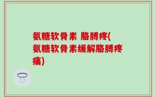 氨糖软骨素 胳膊疼(氨糖软骨素缓解胳膊疼痛)