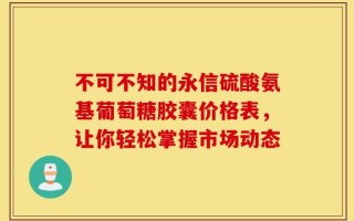 不可不知的永信硫酸氨基葡萄糖胶囊价格表，让你轻松掌握市场动态